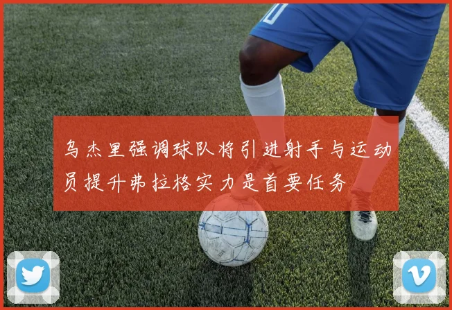乌杰里强调球队将引进射手与运动员提升弗拉格实力是首要任务